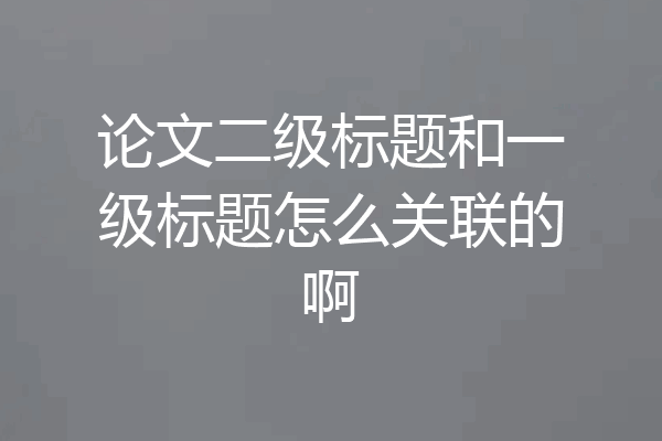 论文二级标题和一级标题怎么关联的啊