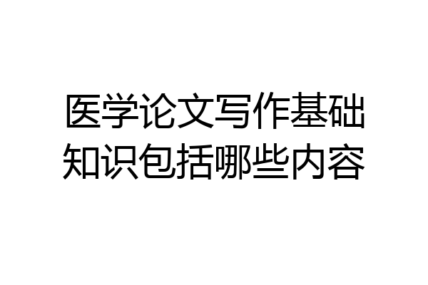 医学论文写作基础知识包括哪些内容