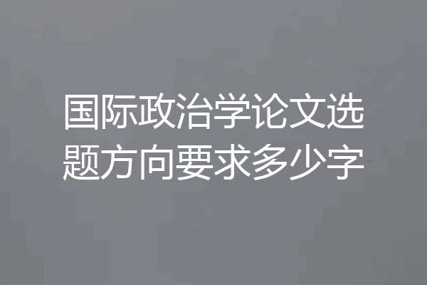国际政治学论文选题方向要求多少字
