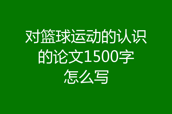 对篮球运动的认识的论文1500字怎么写