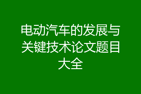 电动汽车的发展与关键技术论文题目大全