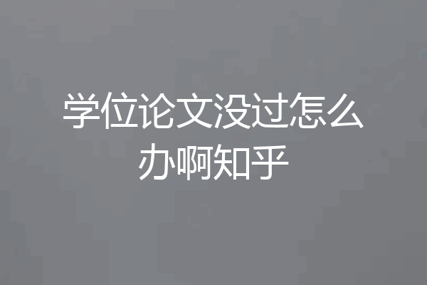 学位论文没过怎么办啊知乎
