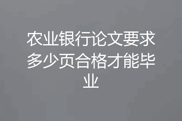 农业银行论文要求多少页合格才能毕业