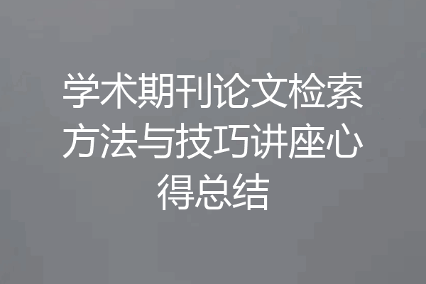 学术期刊论文检索方法与技巧讲座心得总结