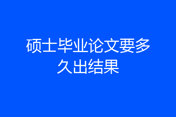 硕士毕业论文要多久出结果