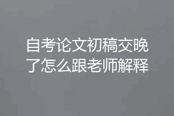 自考论文初稿交晚了怎么跟老师解释