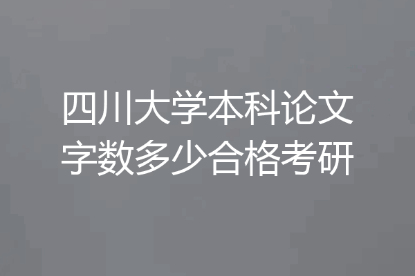 四川大学本科论文字数多少合格考研