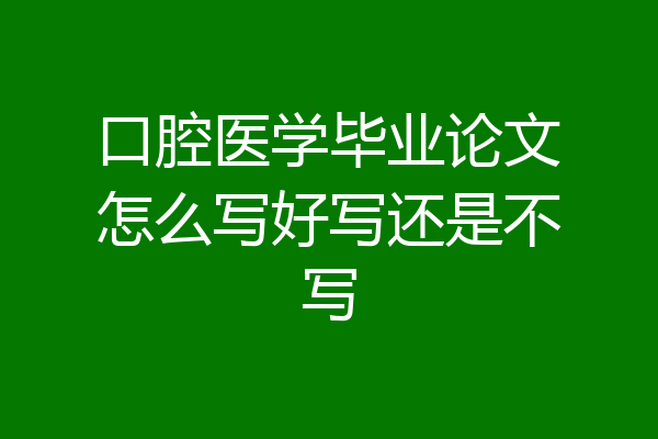 口腔医学毕业论文怎么写好写还是不写