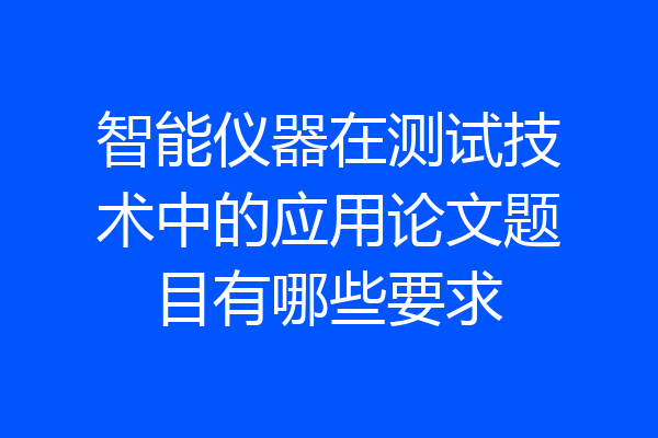 智能仪器在测试技术中的应用论文题目有哪些要求
