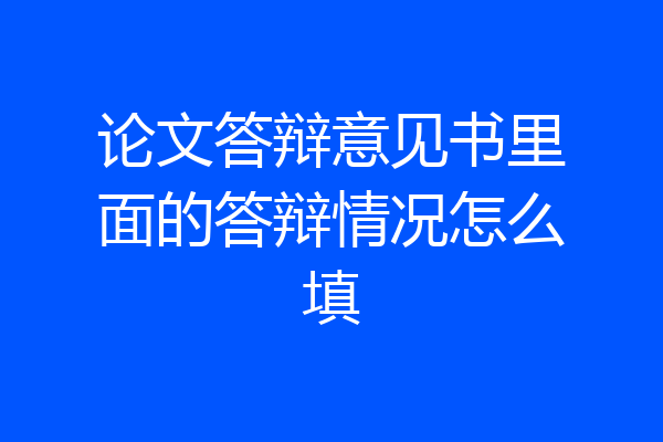 论文答辩意见书里面的答辩情况怎么填