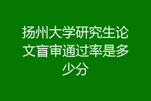 扬州大学研究生论文盲审通过率是多少分