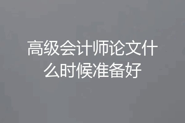 高级会计师论文什么时候准备好