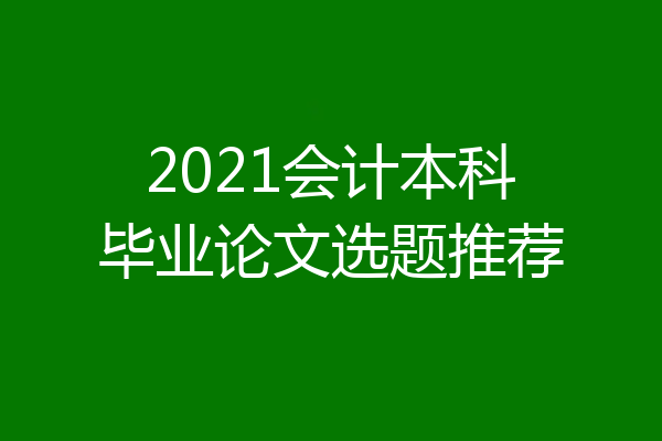 2021会计本科毕业论文选题推荐