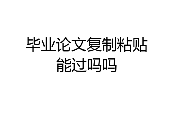 毕业论文复制粘贴能过吗吗