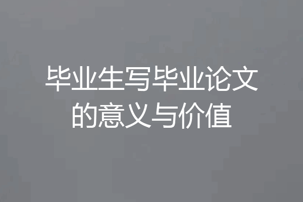 毕业生写毕业论文的意义与价值