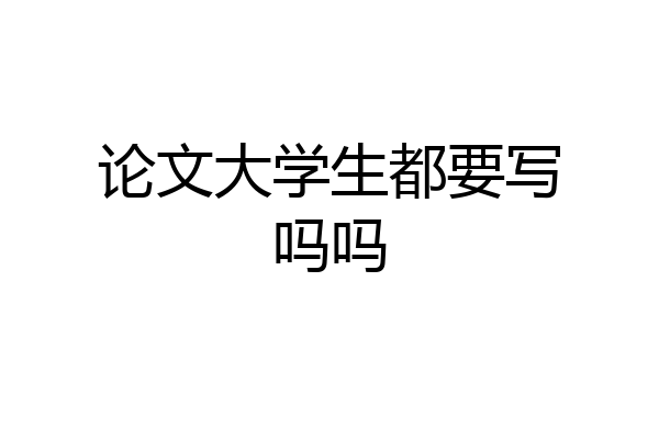 论文大学生都要写吗吗