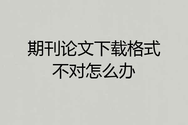 期刊论文下载格式不对怎么办