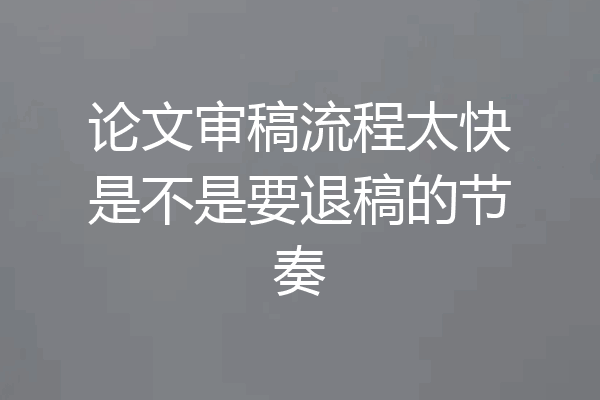 论文审稿流程太快是不是要退稿的节奏