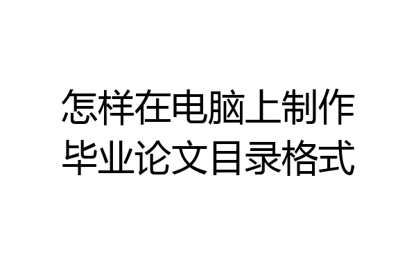 怎样在电脑上制作毕业论文目录格式