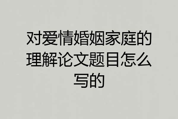 对爱情婚姻家庭的理解论文题目怎么写的