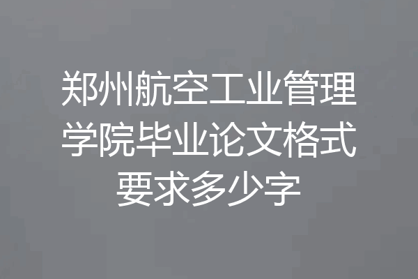 郑州航空工业管理学院毕业论文格式要求多少字