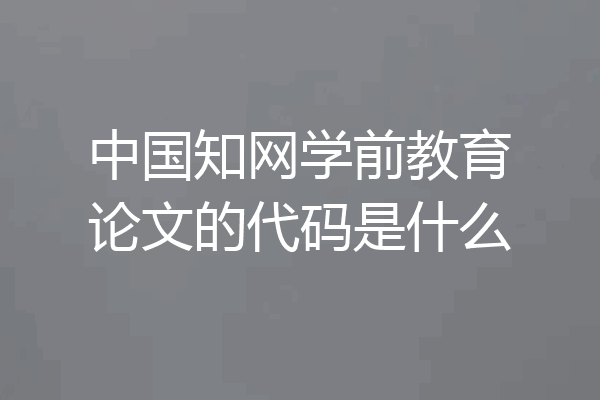 中国知网学前教育论文的代码是什么