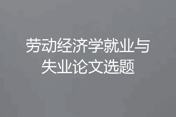 劳动经济学就业与失业论文选题