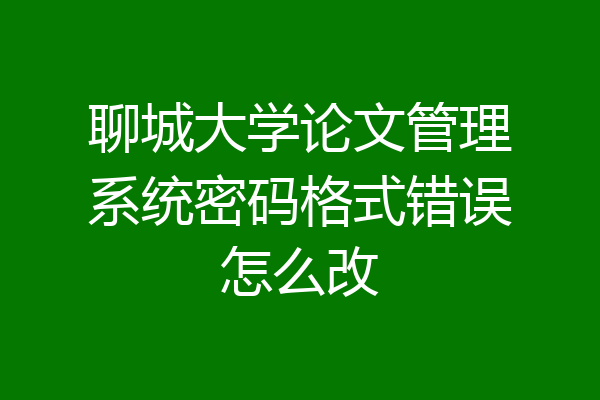 聊城大学论文管理系统密码格式错误怎么改