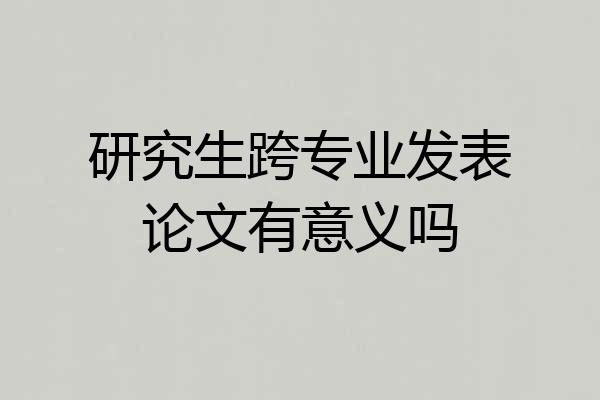 研究生跨专业发表论文有意义吗
