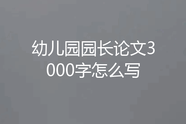 幼儿园园长论文3000字怎么写