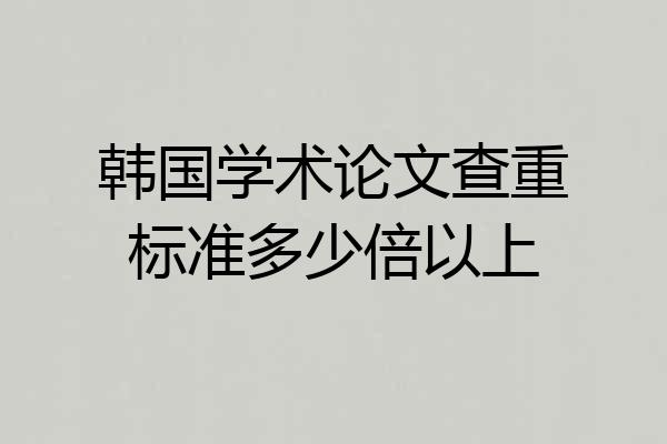 韩国学术论文查重标准多少倍以上