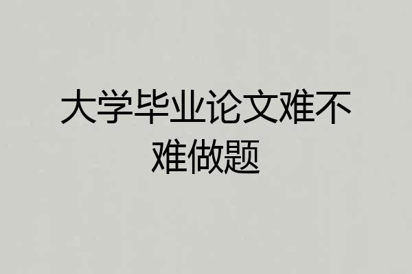 大学毕业论文难不难做题