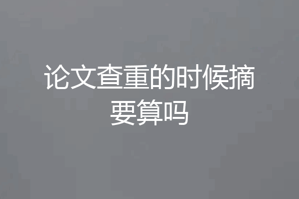 论文查重的时候摘要算吗
