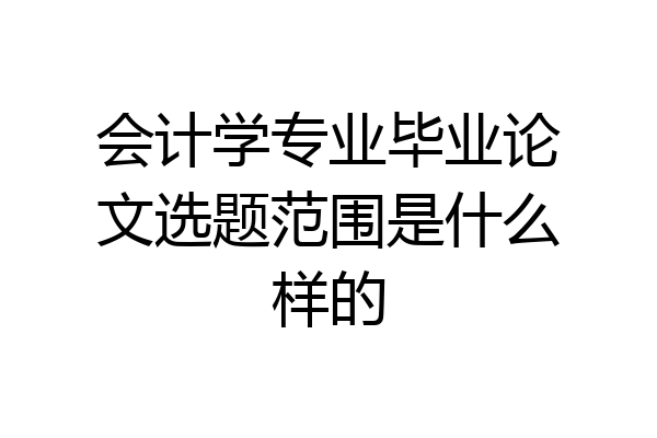 会计学专业毕业论文选题范围是什么样的