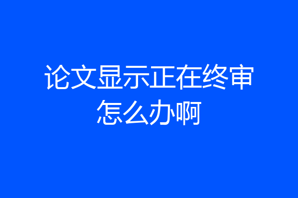 论文显示正在终审怎么办啊