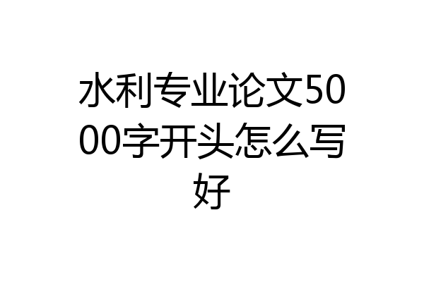 水利专业论文5000字开头怎么写好