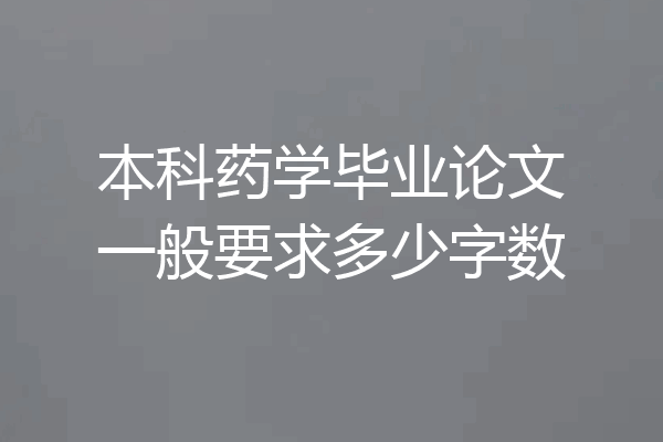 本科药学毕业论文一般要求多少字数