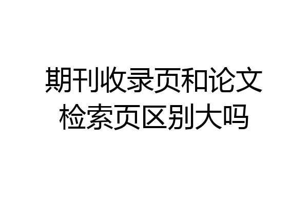 期刊收录页和论文检索页区别大吗