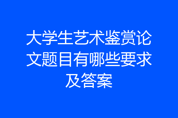 大学生艺术鉴赏论文题目有哪些要求及答案