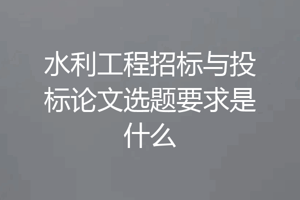 水利工程招标与投标论文选题要求是什么