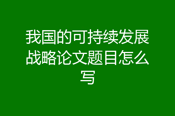 我国的可持续发展战略论文题目怎么写