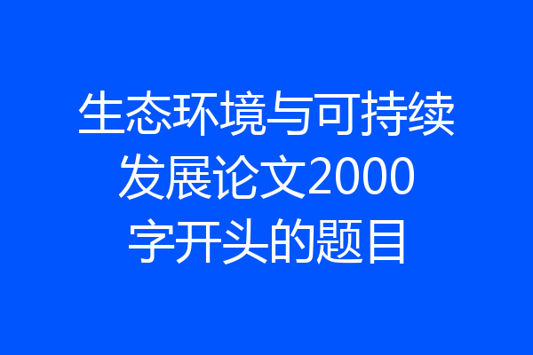 生态环境与可持续发展论文2000字开头的题目