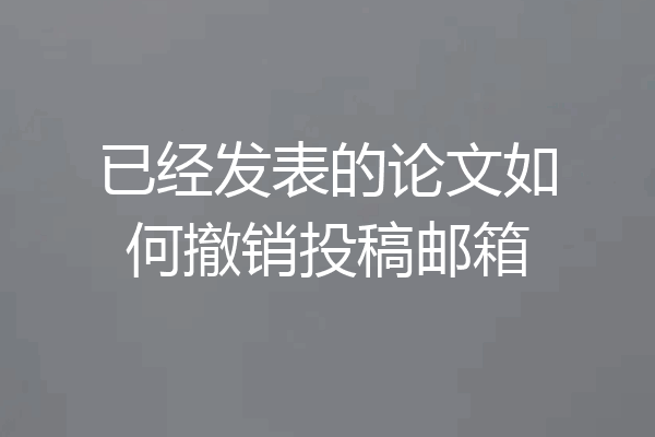 已经发表的论文如何撤销投稿邮箱