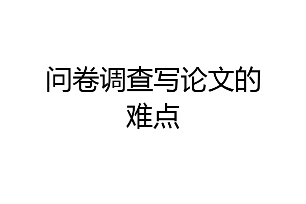 问卷调查写论文的难点