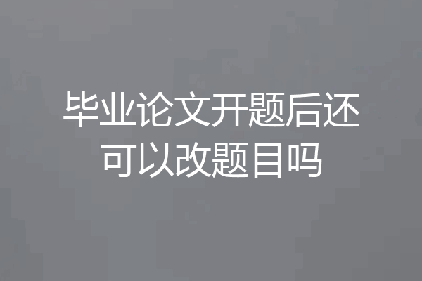 毕业论文开题后还可以改题目吗