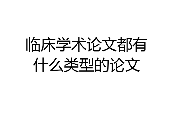 临床学术论文都有什么类型的论文