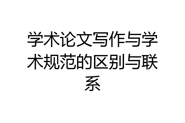 学术论文写作与学术规范的区别与联系