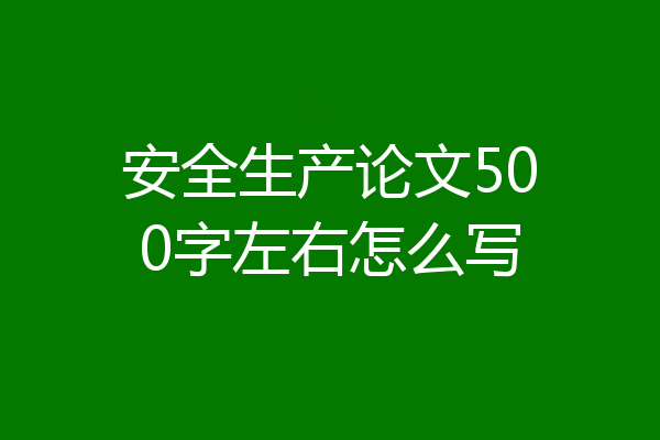 安全生产论文500字左右怎么写