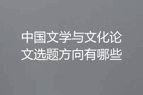 中国文学与文化论文选题方向有哪些