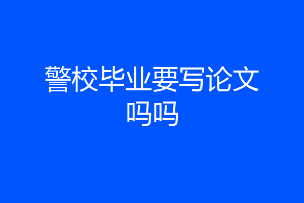 警校毕业要写论文吗吗